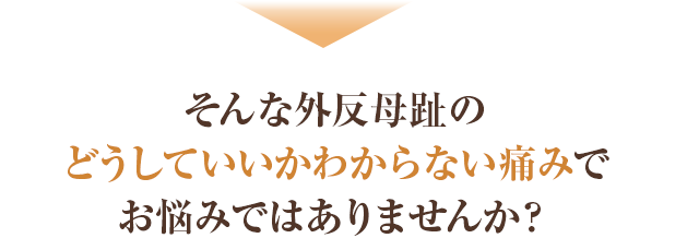 そんな外反母趾のどうしていいかわからない痛みでお悩みではありませんか？