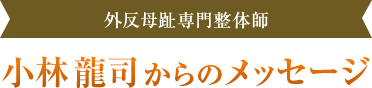 外反母趾専門整体師 小林 龍司からのメッセージ